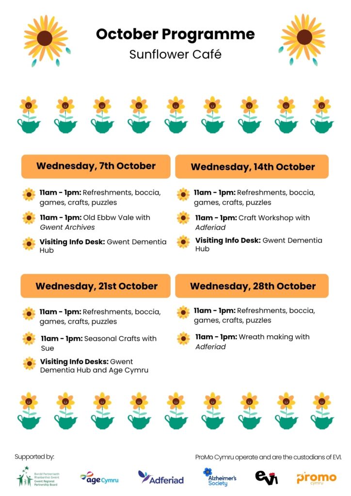 7th October 11am - 1pm Boccia, games, crafts, puzzles, refreshments 11am - 1pm Gwent Archives - Old Ebbw Vale 11am - 1pm Professionals: Gwent Dementia Hub 14th October 11am - 1pm Boccia, games, crafts, puzzles, refreshments 11am - 1pm Craft workshop by Adferiad 11am - 1pm: Professionals: Gwent Dementia Hub 21st October 11am - 1pm: Boccia, games, crafts, puzzles, refreshments 11am - 1pm: Seasonal Crafts with Sue Professionals: Gwent Dementia Hub, Age Cymru - Danielle 28th October 11am - 1pm Boccia, games, crafts, puzzles Wreath Making with Adferiad 